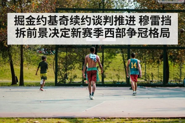掘金约基奇续约谈判推进 穆雷挡拆前景决定新赛季西部争冠格局 - kaiyun