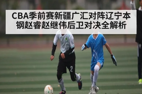 CBA季前赛新疆广汇对阵辽宁本钢赵睿赵继伟后卫对决全解析