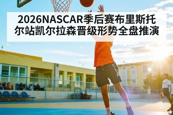 2026NASCAR季后赛布里斯托尔站凯尔拉森晋级形势全盘推演