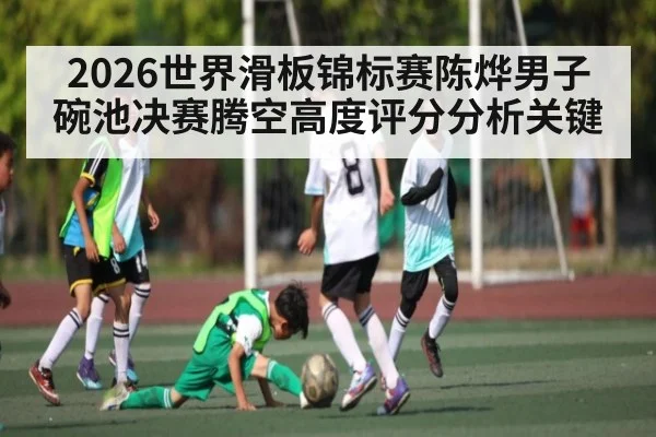 2026世界滑板锦标赛陈烨男子碗池决赛腾空高度评分分析关键