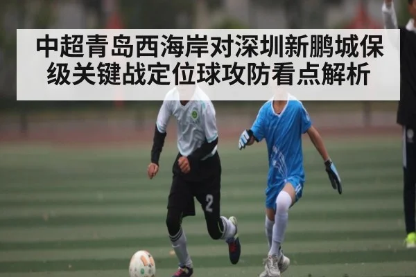 中超青岛西海岸对深圳新鹏城保级关键战定位球攻防看点解析