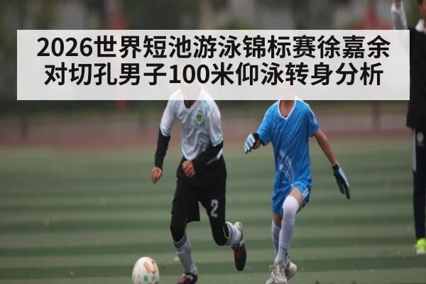 2026世界短池游泳锦标赛徐嘉余对切孔男子100米仰泳转身分析