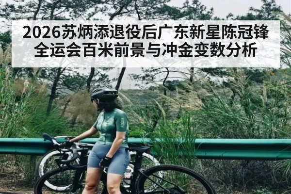 2026苏炳添退役后广东新星陈冠锋全运会百米前景与冲金变数分析